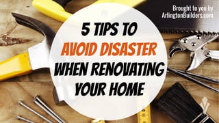 Brought to you by
ArlingtonBuilders.com
5 Tips to
Avoid Disaster
When Renovating
Your Home
 