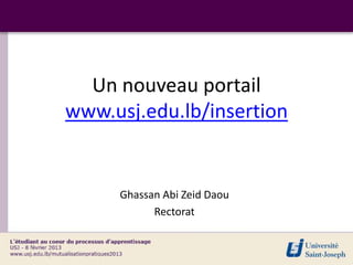 Un nouveau portail
www.usj.edu.lb/insertion


     Ghassan Abi Zeid Daou
           Rectorat
 