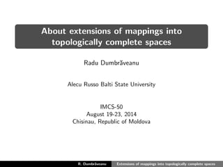 About extensions of mappings into 
topologically complete spaces 
Radu Dumbraveanu 
Alecu Russo Balti State University 
IMCS-50 
August 19-23, 2014 
Chisinau, Republic of Moldova 
R. Dumbraveanu Extensions of mappings into topologically complete spaces