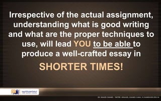 Irrespective of the actual assignment, 
understanding what is good writing 
and what are the proper techniques to 
use, will lead YOU to be able to 
produce a well-crafted essay in 
SHORTER TIMES! 
 