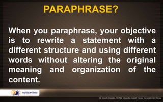 PARAPHRASE? 
When you paraphrase, your objective 
is to rewrite a statement with a 
different structure and using different 
words without altering the original 
meaning and organization of the 
content. 
 