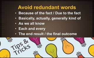 Avoid redundant words 
• Because of the fact / Due to the fact 
• Basically, actually, generally kind of 
• As we all know 
• Each and every 
• The end result / the final outcome 
 
