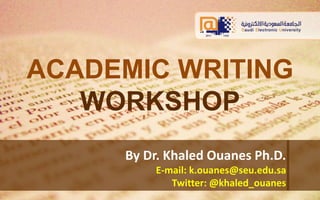 ACADEMIC WRITING 
WORKSHOP 
By Dr. Khaled Ouanes Ph.D. 
E-mail: k.ouanes@seu.edu.sa 
Twitter: @khaled_ouanes 
