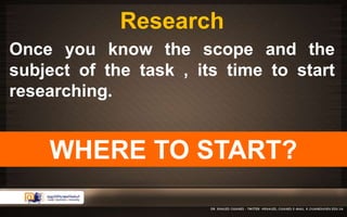 Research 
Once you know the scope and the 
subject of the task , its time to start 
researching. 
BUT …WHERE TO START? 
 
