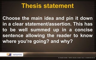 Thesis statement 
Choose the main idea and pin it down 
in a clear statement/assertion. This has 
to be well summed up in a concise 
sentence allowing the reader to know 
where you're going? and why? 
 