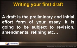 Writing your first draft 
A draft is the preliminary and initial 
effort form of your essay. It is 
going to be subject to revision, 
amendments, refining etc… 
 
