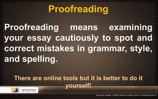 Proofreading 
Proofreading means examining 
your essay cautiously to spot and 
correct mistakes in grammar, style, 
and spelling. 
There are online tools but it is better to do it 
yourself! 
 
