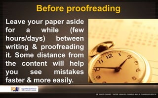 Before proofreading 
Leave your paper aside 
for a while (few 
hours/days) between 
writing & proofreading 
it. Some distance from 
the content will help 
you see mistakes 
faster & more easily. 
 