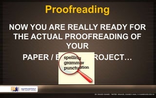 Proofreading 
NOW YOU ARE REALLY READY FOR 
THE ACTUAL PROOFREADING OF 
YOUR 
PAPER / ESSAY / PROJECT… 
 