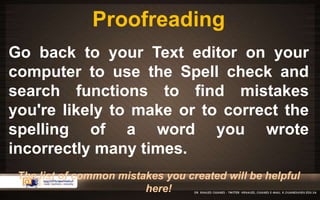 Proofreading 
Go back to your Text editor on your 
computer to use the Spell check and 
search functions to find mistakes 
you're likely to make or to correct the 
spelling of a word you wrote 
incorrectly many times. 
The list of common mistakes you created will be helpful 
here! 
 