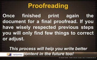 Proofreading 
Once finished print again the 
document for a final proofread. If you 
have wisely respected previous steps 
you will only find few things to correct 
or adjust. 
This process will help you write better 
content in the future too! 
 