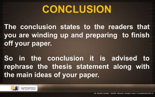 CONCLUSION 
The conclusion states to the readers that 
you are winding up and preparing to finish 
off your paper. 
So in the conclusion it is advised to 
rephrase the thesis statement along with 
the main ideas of your paper. 
 