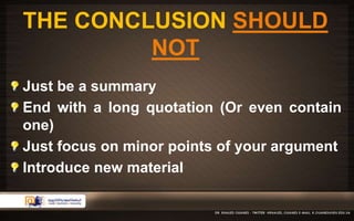 THE CONCLUSION SHOULD 
NOT 
Just be a summary 
End with a long quotation (Or even contain 
one) 
Just focus on minor points of your argument 
Introduce new material 
 