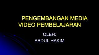 PENGEMBANGAN MEDIA 
VIDEO PEMBELAJARAN 
OLEH: 
ABDUL HAKIM 
 