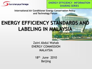 International Air Conditioner Energy Conservation Policy
and Technology Forum
ENERGY EFFICIENCY STANDARDS AND
LABELING IN MALAYSIA
Zaini Abdul Wahab
ENERGY COMMISSION
MALAYSIA
18th June 2010
Beijing
ENERGY EFFICIENCY INFORMATION
SHARING SERIES
 