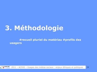 3. Méthodologie #recueil pluriel du matériau #profils des  usagers 2011 – ACFAS – Usages des médias sociaux : enjeux éthiques et politiques 