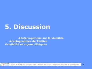 5. Discussion #Interrogations sur la visibilité  #cartographies de Twitter  #visibilité et enjeux éthiques 2011 – ACFAS – Usages des médias sociaux : enjeux éthiques et politiques 