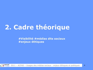 2. Cadre théorique #Visibilité #médias dits sociaux    #enjeux éthiques 2011 – ACFAS – Usages des médias sociaux : enjeux éthiques et politiques 
