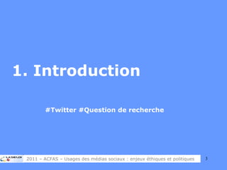 1. Introduction #Twitter #Question de recherche 2011 – ACFAS – Usages des médias sociaux : enjeux éthiques et politiques 