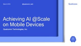 Achieving AI @Scale
on Mobile Devices
Qualcomm Technologies, Inc.
@qualcomm_techMarch 2018
 