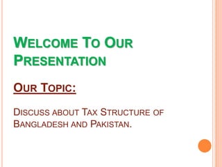 WELCOME TO OUR
PRESENTATION
OUR TOPIC:
DISCUSS ABOUT TAX STRUCTURE OF
BANGLADESH AND PAKISTAN.
 