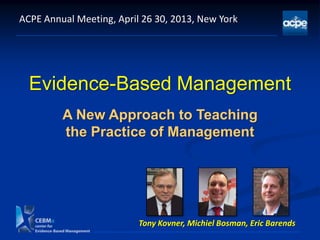 Evidence-Based Management
A New Approach to Teaching
the Practice of Management
ACPE Annual Meeting, April 26 30, 2013, New York
Tony Kovner, Michiel Bosman, Eric Barends
 