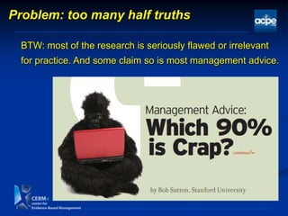 Problem: too many half truths
BTW: most of the research is seriously flawed or irrelevant
for practice. And some claim so is most management advice.
 