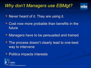 Why don’t Managers use EBMgt?
 Never heard of it. They are using it.
 Cost now more probable than benefits in the
future
 Managers have to be persuaded and trained
 The process doesn‟t clearly lead to one-best
way to intervene
 Politics impacts interests
 