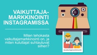 VAIKUTTAJA-
MARKKINOINTI
INSTAGRAMISSA
Miten tehokasta
vaikuttajamarkkinointi on, ja
miten kuluttajat suhtautuvat
siihen?
 