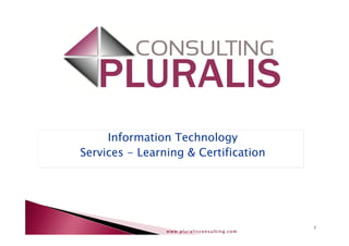 www.pluralisconsulting.comwww.pluralisconsulting.comwww.pluralisconsulting.comwww.pluralisconsulting.com
1
Information Technology
Services - Learning & Certification
 