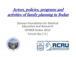 Actors, policies, programs and
activities of family planning in Sudan
                   By:
          Dr. Dina Sami Khalifa
       Dr. Hani Mohamed Ibrahim
    Geneva Foundation for Medical Education and
                    Research
               GFMER Sudan 2012
                 Forum No: ( 3 )
 
