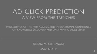 Arzam M. Kotriwala
Ad Click Prediction
Mazen Aly
A View from the Trenches
Proceedings of the 19th ACM SIGKDD International Conference
on Knowledge Discovery and Data Mining (KDD) (2013)
1
 