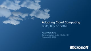 Build, Buy or Both?
Adopting Cloud Computing
Pascal Walschots
Communication Sector | EMEA HQ
February 11, 2009
 