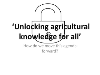 ‘Unlocking agricultural
  knowledge for all’
   How do we move this agenda
           forward?
 