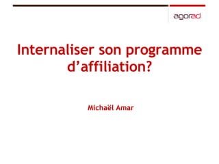 Internaliser son programme d’affiliation? Michaël Amar 