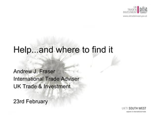 Help...and where to find it Andrew J. Fraser International Trade Adviser UK Trade & Investment 23rd February 