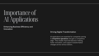 Importanceof
AIApplications
Enhancing Business Efficiency and
Innovation
Driving Digital Transformation
AI applications are essential for companies aiming
to streamline operations and gain a competitive
edge. They enable improved decision-making,
foster innovation, and support transformative
changes across various sectors.
 