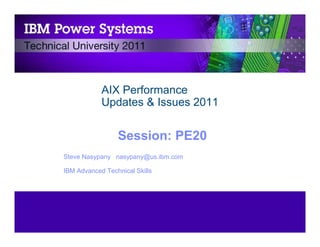© 2010 IBM Corporation
AIX Performance
Updates & Issues 2011
Session: PE20
Steve Nasypany nasypany@us.ibm.com
IBM Advanced Technical Skills
 