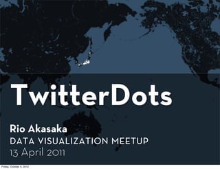 TwitterDots
      Rio Akasaka
      data visualization meetup
      13 April 2011
Friday, October 5, 2012
 