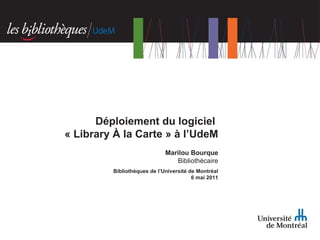 Marilou Bourque Bibliothécaire Bibliothèques de l’Université de Montréal 6 mai 2011 Déploiement du logiciel  « Library À la Carte » à l’UdeM 