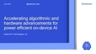 Accelerating algorithmic and
hardware advancements for
power efficient on-device AI
Qualcomm Technologies, Inc.
@qualcomm_techJuly 2018
 