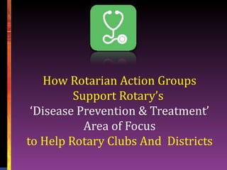 How Rotarian Action Groups
         Support Rotary’s
 ‘Disease Prevention & Treatment’
           Area of Focus
to Help Rotary Clubs And Districts
 