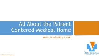 All About the Patient
Centered Medical Home
What it is and making it work.
Confidential and Proprietary
 