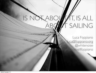 IS NOT ABOUT IT, IS ALL
ABOUT SAILING
Luca Foppiano	

luca@foppiano.org	

@whitenoise	

www.ﬂickr.com/photos/lfoppiano

 