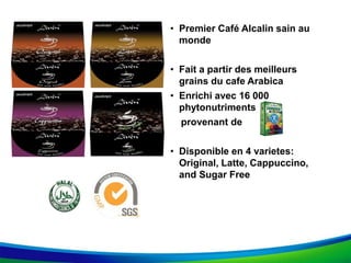 • Premier Café Alcalin sain au
monde
• Fait a partir des meilleurs
grains du cafe Arabica
• Enrichi avec 16 000
phytonutriments
provenant de
• Disponible en 4 varietes:
Original, Latte, Cappuccino,
and Sugar Free
 