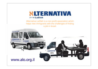 Alternativa LaOleh is a non-profit association which
        helps new immigrants with the challenges of finding
                          a job in Israel.




www.alo.org.il
 