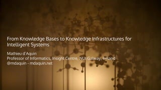 From Knowledge Bases to Knowledge Infrastructures for
Intelligent Systems
Mathieu d’Aquin
Professor of Informatics, Insight Centre, NUI Galway, Ireland
@mdaquin - mdaquin.net
 