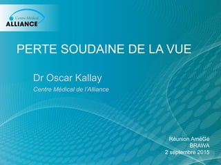 PERTE SOUDAINE DE LA VUE
Dr Oscar Kallay
Centre Médical de l’Alliance
Réunion AméGé
BRAWA
2 septembre 2015
 