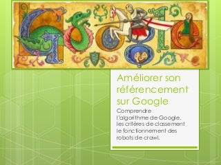 Améliorer son
référencement
sur Google
Comprendre
l’algorithme de Google,
les critères de classement
le fonctionnement des
robots de crawl.
 