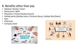 8. Benefits other than pay
• Medical / Dental / Vision
• Retirement / 401K
• Education / Tuition Reimbursement
• Holiday perks (Holiday Hams, Christmas Bonus, Holiday Shut Down)
• Gym
• Child Care
• Company stock
 